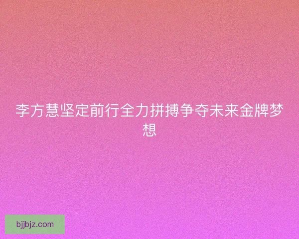 李方慧坚定前行全力拼搏争夺未来金牌梦想