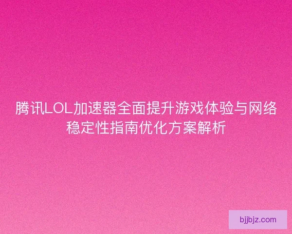 腾讯LOL加速器全面提升游戏体验与网络稳定性指南优化方案解析