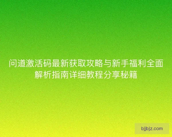问道激活码最新获取攻略与新手福利全面解析指南详细教程分享秘籍