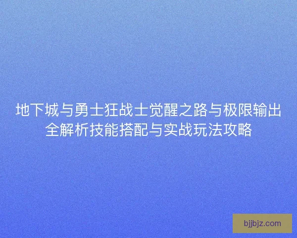 地下城与勇士狂战士觉醒之路与极限输出全解析技能搭配与实战玩法攻略