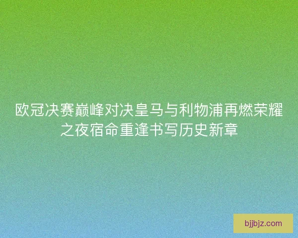 欧冠决赛巅峰对决皇马与利物浦再燃荣耀之夜宿命重逢书写历史新章