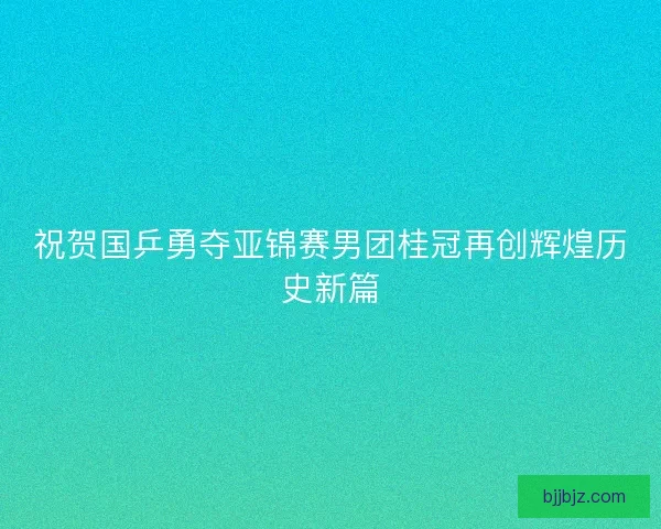 祝贺国乒勇夺亚锦赛男团桂冠再创辉煌历史新篇