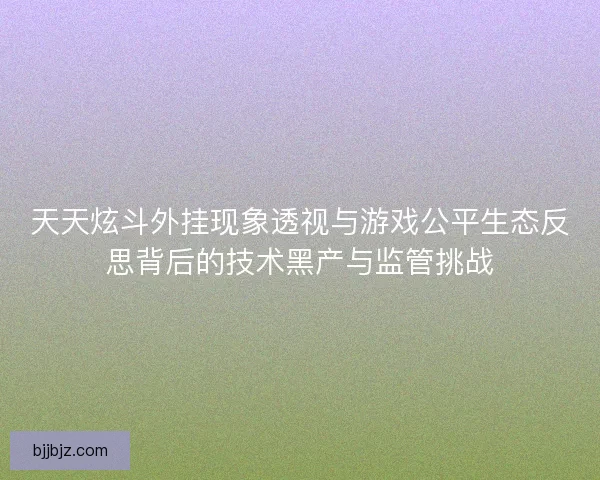 天天炫斗外挂现象透视与游戏公平生态反思背后的技术黑产与监管挑战