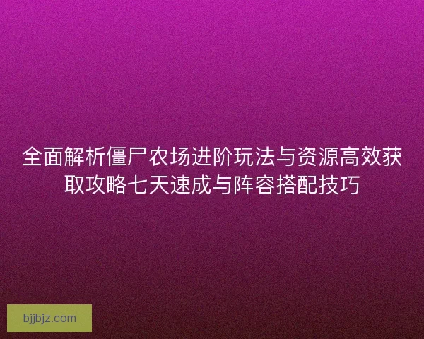 全面解析僵尸农场进阶玩法与资源高效获取攻略七天速成与阵容搭配技巧